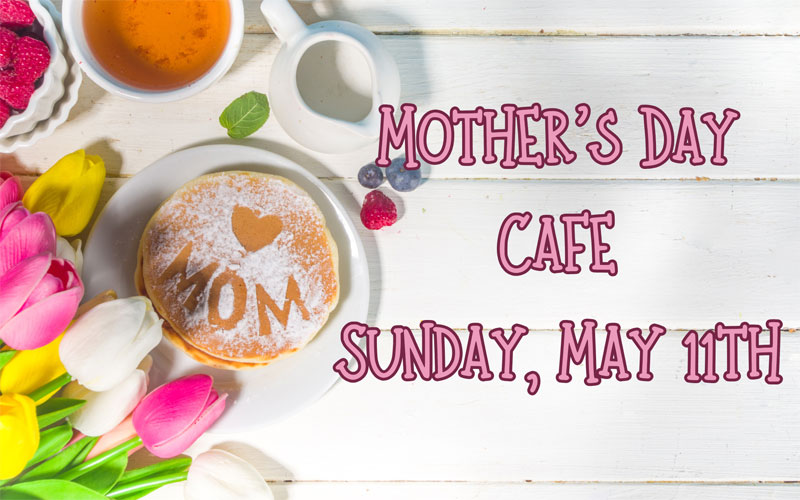 Mother’s Day Café on Sunday May 11th